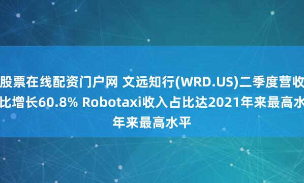 股票在线配资门户网 文远知行(WRD.US)二季度营收同比增长60.8% Robotaxi收入占比达2021年来最高水平
