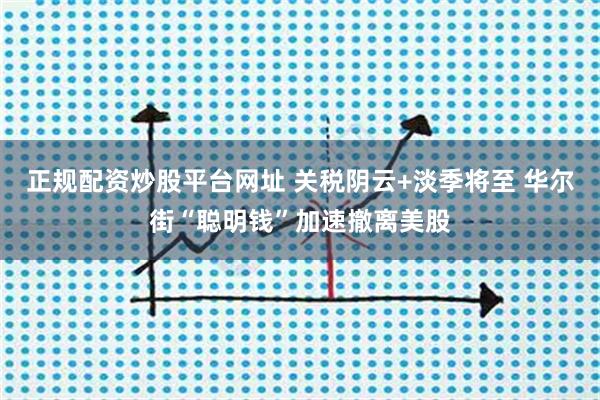 正规配资炒股平台网址 关税阴云+淡季将至 华尔街“聪明钱”加速撤离美股