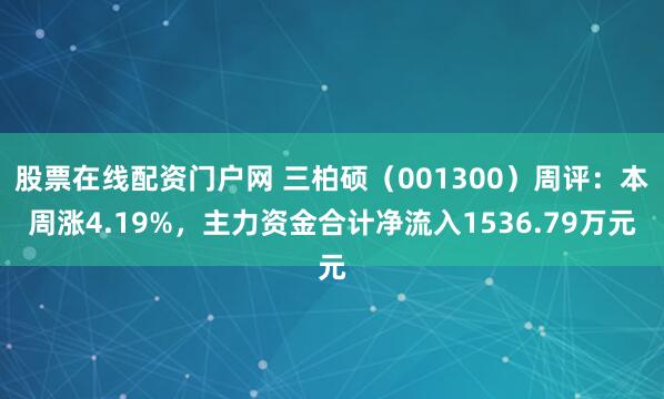 股票在线配资门户网 三柏硕（001300）周评：本周涨4.19%，主力资金合计净流入1536.79万元