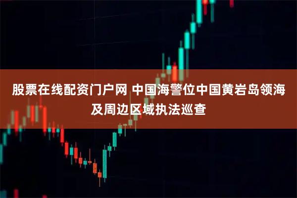 股票在线配资门户网 中国海警位中国黄岩岛领海及周边区域执法巡查