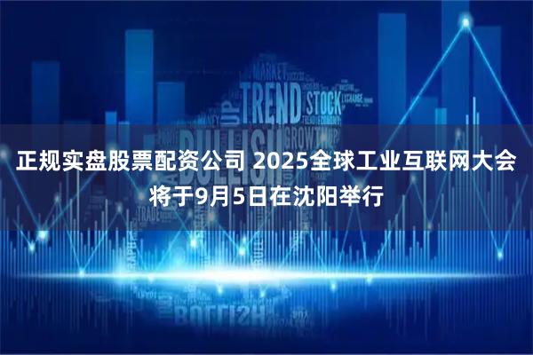 正规实盘股票配资公司 2025全球工业互联网大会将于9月5日在沈阳举行