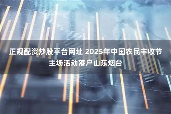 正规配资炒股平台网址 2025年中国农民丰收节主场活动落户山东烟台