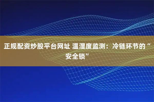 正规配资炒股平台网址 温湿度监测：冷链环节的“安全锁”