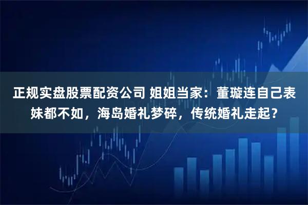 正规实盘股票配资公司 姐姐当家：董璇连自己表妹都不如，海岛婚礼梦碎，传统婚礼走起？