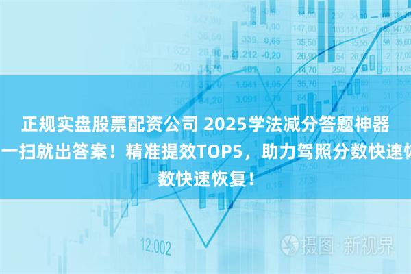 正规实盘股票配资公司 2025学法减分答题神器推荐一扫就出答案！精准提效TOP5，助力驾照分数快速恢复！