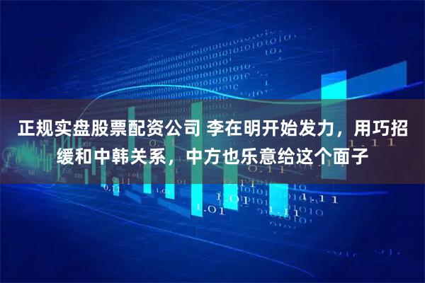 正规实盘股票配资公司 李在明开始发力，用巧招缓和中韩关系，中方也乐意给这个面子