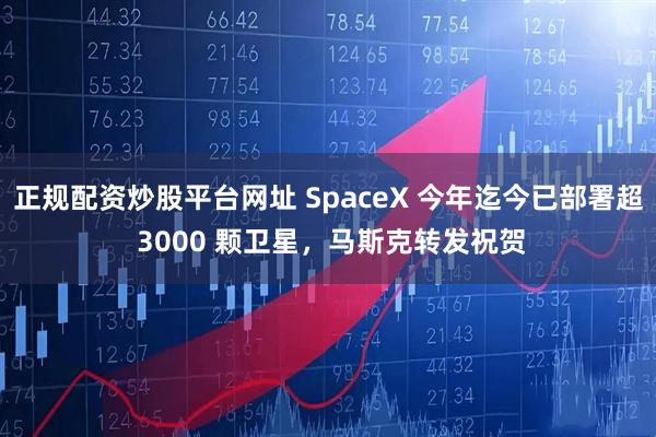 正规配资炒股平台网址 SpaceX 今年迄今已部署超 3000 颗卫星，马斯克转发祝贺